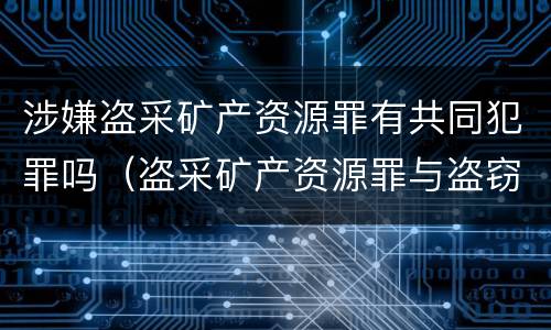 涉嫌盗采矿产资源罪有共同犯罪吗（盗采矿产资源罪与盗窃罪区别）