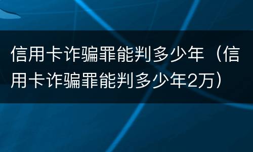 信用卡诈骗罪能判多少年（信用卡诈骗罪能判多少年2万）