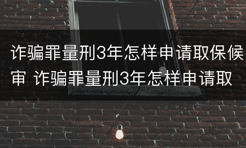 诈骗罪量刑3年怎样申请取保候审 诈骗罪量刑3年怎样申请取保候审呢