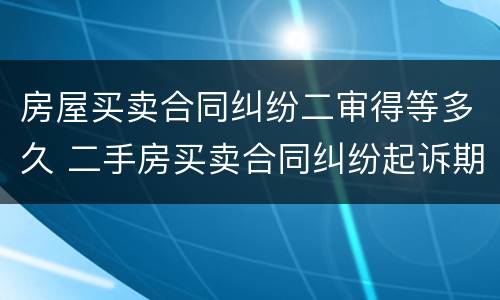 房屋买卖合同纠纷二审得等多久 二手房买卖合同纠纷起诉期限