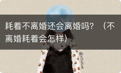 耗着不离婚还会离婚吗？（不离婚耗着会怎样）