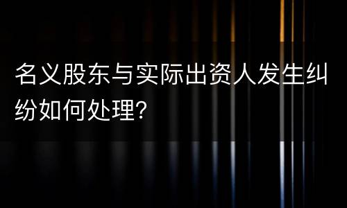 名义股东与实际出资人发生纠纷如何处理？