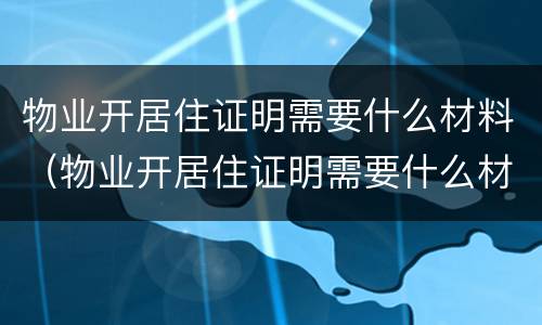 物业开居住证明需要什么材料（物业开居住证明需要什么材料呢）