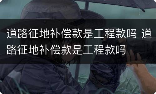 道路征地补偿款是工程款吗 道路征地补偿款是工程款吗