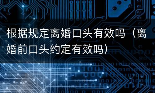 根据规定离婚口头有效吗（离婚前口头约定有效吗）