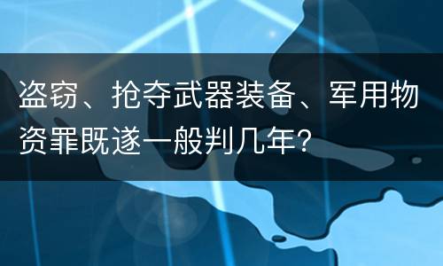 盗窃、抢夺武器装备、军用物资罪既遂一般判几年？