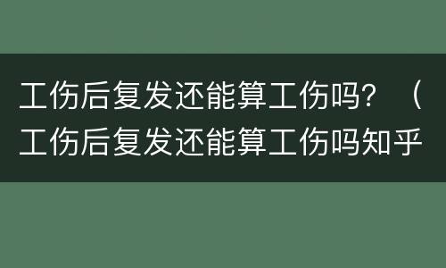 工伤后复发还能算工伤吗？（工伤后复发还能算工伤吗知乎）