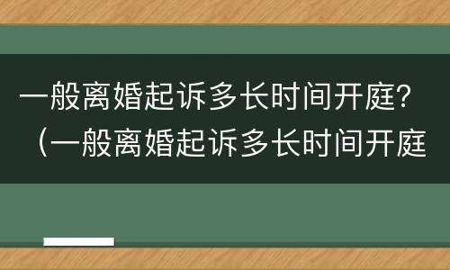 一般离婚起诉多长时间开庭？（一般离婚起诉多长时间开庭审理）