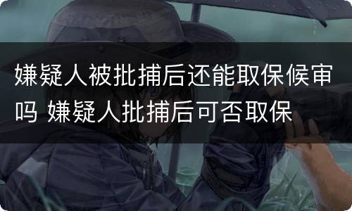嫌疑人被批捕后还能取保候审吗 嫌疑人批捕后可否取保