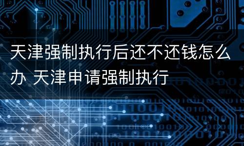 天津强制执行后还不还钱怎么办 天津申请强制执行