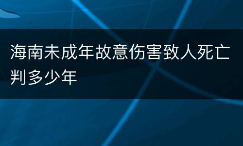 海南未成年故意伤害致人死亡判多少年