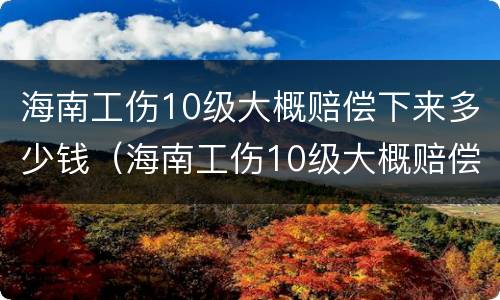海南工伤10级大概赔偿下来多少钱（海南工伤10级大概赔偿下来多少钱一个月）