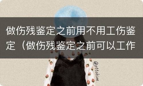 做伤残鉴定之前用不用工伤鉴定（做伤残鉴定之前可以工作吗）
