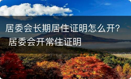居委会长期居住证明怎么开？ 居委会开常住证明