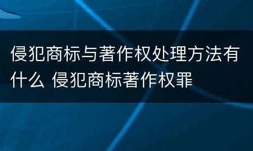 侵犯商标与著作权处理方法有什么 侵犯商标著作权罪