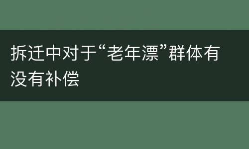 拆迁中对于“老年漂”群体有没有补偿