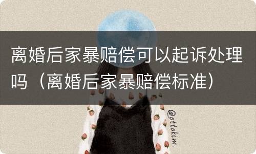 离婚后家暴赔偿可以起诉处理吗（离婚后家暴赔偿标准）