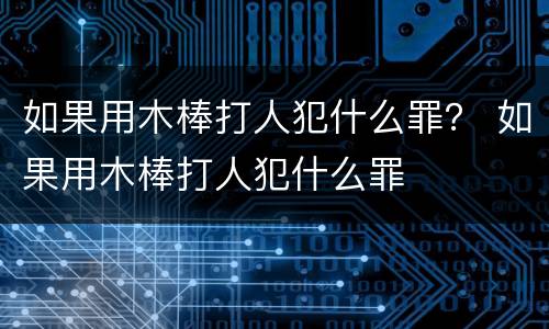 如果用木棒打人犯什么罪？ 如果用木棒打人犯什么罪