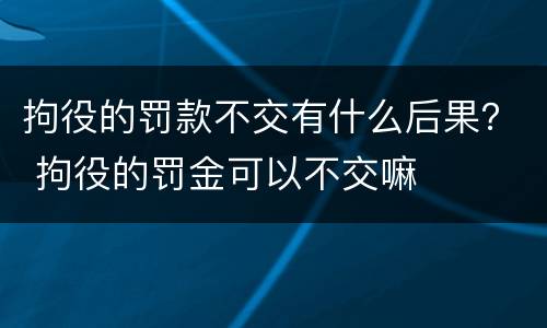 拘役的罚款不交有什么后果？ 拘役的罚金可以不交嘛
