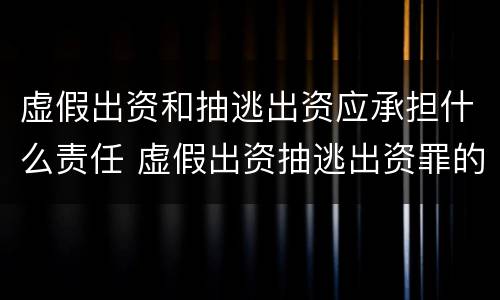 虚假出资和抽逃出资应承担什么责任 虚假出资抽逃出资罪的追诉标准