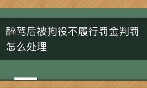 醉驾后被拘役不履行罚金判罚怎么处理