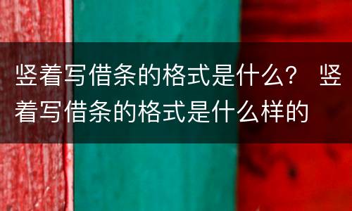 竖着写借条的格式是什么？ 竖着写借条的格式是什么样的