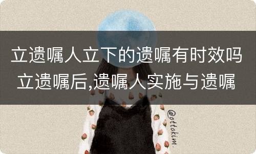 立遗嘱人立下的遗嘱有时效吗 立遗嘱后,遗嘱人实施与遗嘱内容