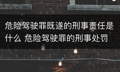 危险驾驶罪既遂的刑事责任是什么 危险驾驶罪的刑事处罚