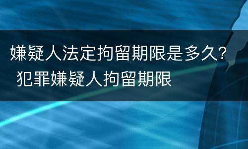 嫌疑人法定拘留期限是多久？ 犯罪嫌疑人拘留期限