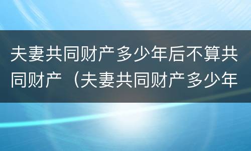 夫妻共同财产多少年后不算共同财产（夫妻共同财产多少年后不算共同财产了）
