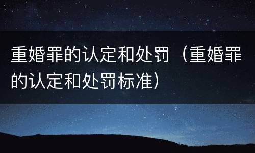 重婚罪的认定和处罚（重婚罪的认定和处罚标准）