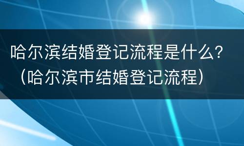 哈尔滨结婚登记流程是什么？（哈尔滨市结婚登记流程）