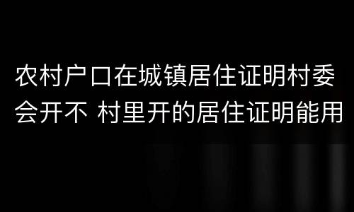 农村户口在城镇居住证明村委会开不 村里开的居住证明能用吗