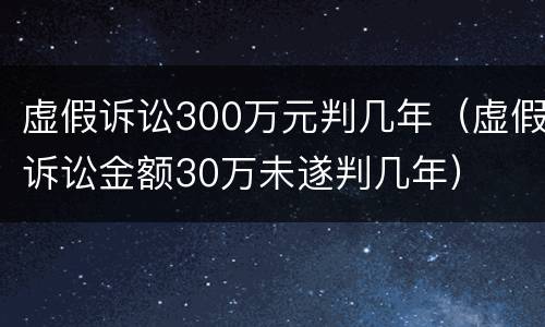 虚假诉讼300万元判几年（虚假诉讼金额30万未遂判几年）