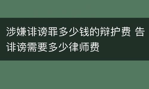 涉嫌诽谤罪多少钱的辩护费 告诽谤需要多少律师费