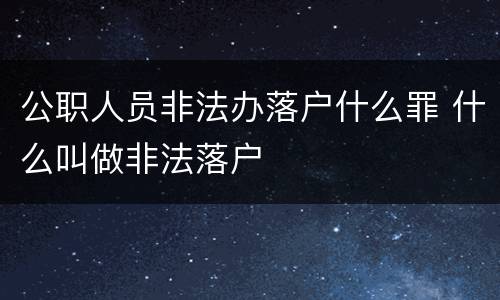 公职人员非法办落户什么罪 什么叫做非法落户