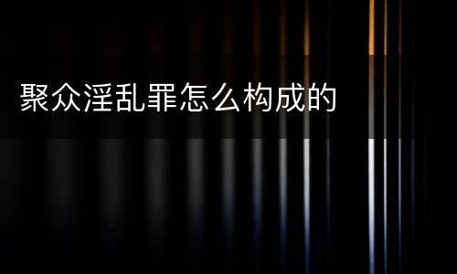 聚众淫乱罪怎么构成的