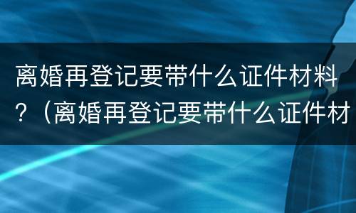 离婚再登记要带什么证件材料?（离婚再登记要带什么证件材料去）
