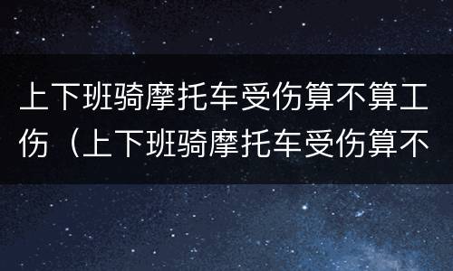 上下班骑摩托车受伤算不算工伤（上下班骑摩托车受伤算不算工伤保险）