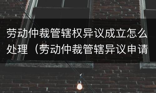 劳动仲裁管辖权异议成立怎么处理（劳动仲裁管辖异议申请书格式）
