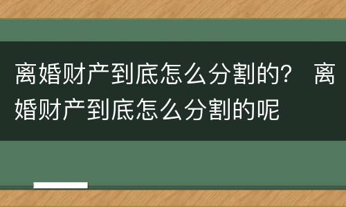 离婚财产到底怎么分割的？ 离婚财产到底怎么分割的呢
