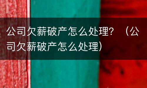 公司欠薪破产怎么处理？（公司欠薪破产怎么处理）