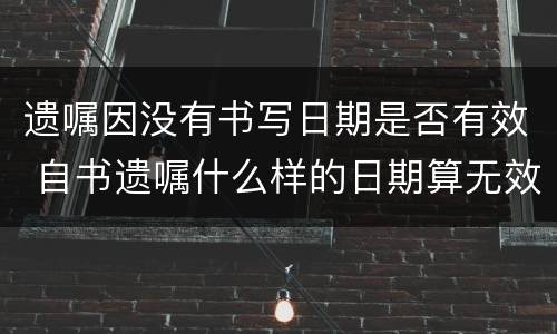 遗嘱因没有书写日期是否有效 自书遗嘱什么样的日期算无效