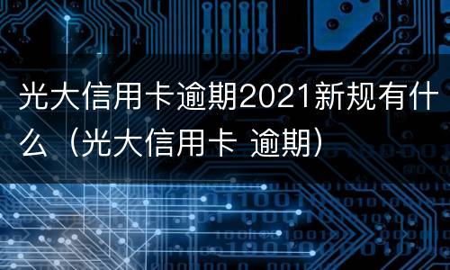 光大信用卡逾期2021新规有什么（光大信用卡 逾期）