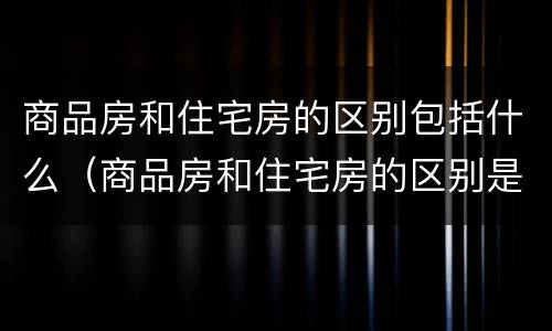 商品房和住宅房的区别包括什么（商品房和住宅房的区别是什么）