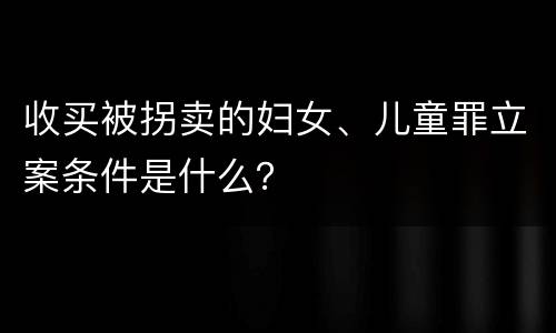 收买被拐卖的妇女、儿童罪立案条件是什么？