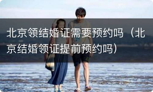 北京领结婚证需要预约吗（北京结婚领证提前预约吗）
