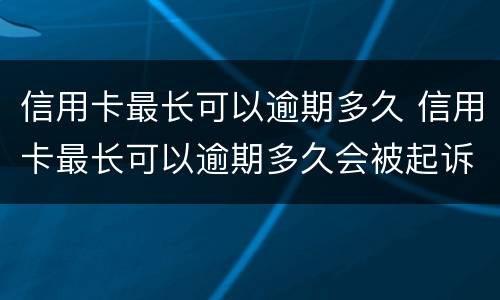 信用卡最长可以逾期多久 信用卡最长可以逾期多久会被起诉