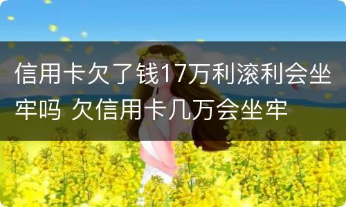 信用卡欠了钱17万利滚利会坐牢吗 欠信用卡几万会坐牢
