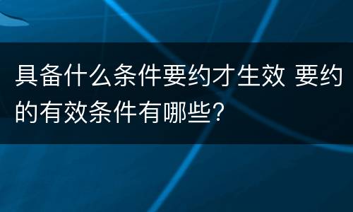 具备什么条件要约才生效 要约的有效条件有哪些?